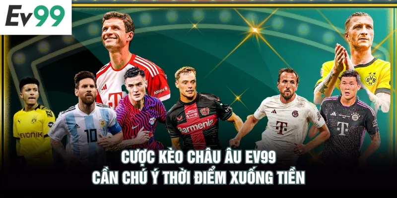 Cược kèo châu Âu EV99 cần chú ý thời điểm xuống tiền